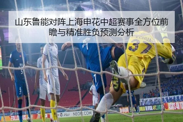 山东鲁能对阵上海申花中超赛事全方位前瞻与精准胜负预测分析 | Yion